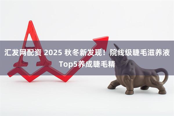汇发网配资 2025 秋冬新发现！院线级睫毛滋养液Top5养成睫毛精