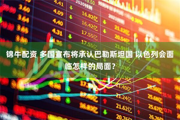 锦牛配资 多国宣布将承认巴勒斯坦国 以色列会面临怎样的局面？