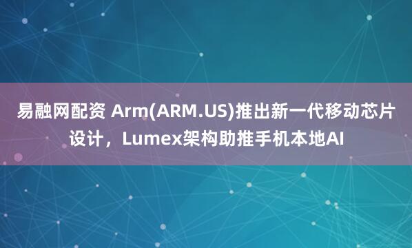 易融网配资 Arm(ARM.US)推出新一代移动芯片设计,Lumex架构助推手机本地AI