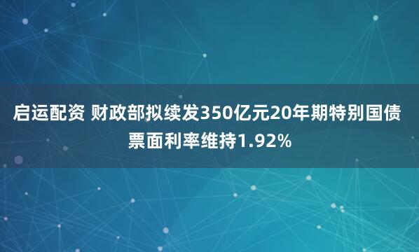 启运配资 财政部拟续发350亿元20年期特别国债 票面利率维持1.92%