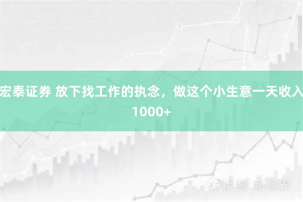 宏泰证券 放下找工作的执念，做这个小生意一天收入1000+