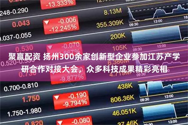 聚赢配资 扬州300余家创新型企业参加江苏产学研合作对接大会，众多科技成果精彩亮相