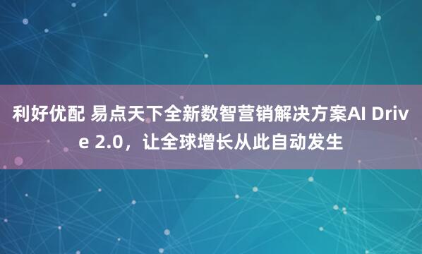 利好优配 易点天下全新数智营销解决方案AI Drive 2.0，让全球增长从此自动发生