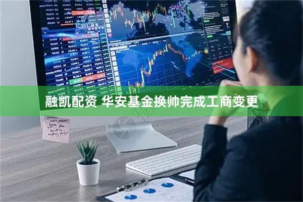 融凯配资 华安基金换帅完成工商变更