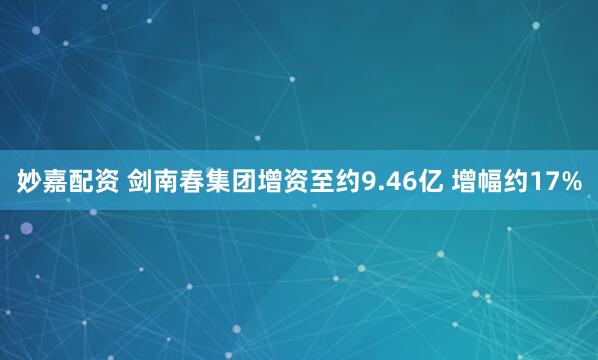 妙嘉配资 剑南春集团增资至约9.46亿 增幅约17%