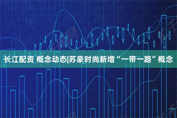 长江配资 概念动态|苏豪时尚新增“一带一路”概念