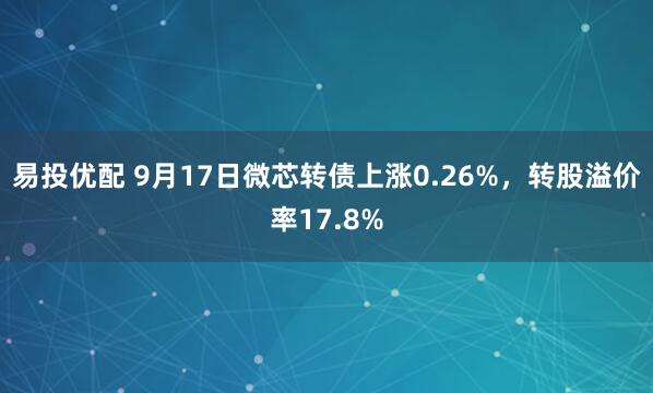 易投优配 9月17日微芯转债上涨0.26%，转股溢价率17.8%