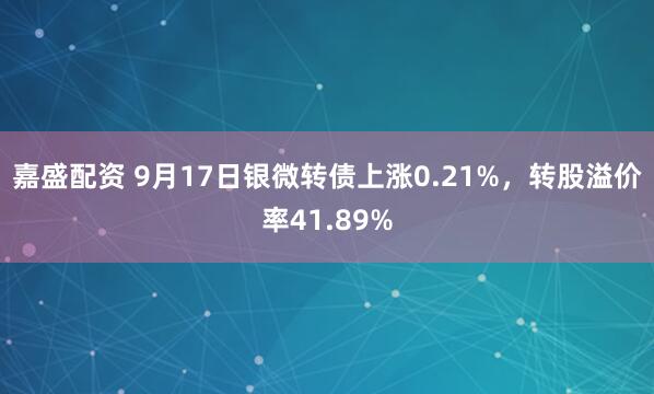 嘉盛配资 9月17日银微转债上涨0.21%，转股溢价率41.89%