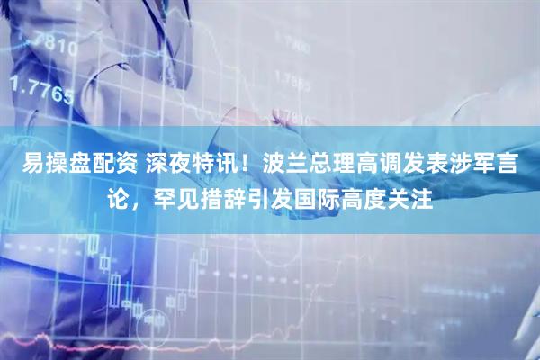易操盘配资 深夜特讯！波兰总理高调发表涉军言论，罕见措辞引发国际高度关注