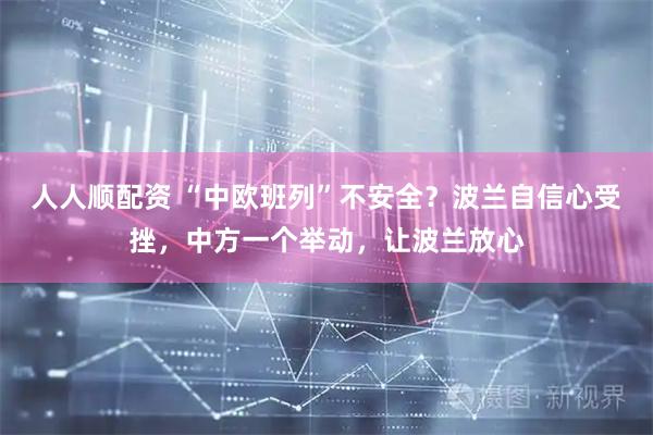 人人顺配资 “中欧班列”不安全？波兰自信心受挫，中方一个举动，让波兰放心