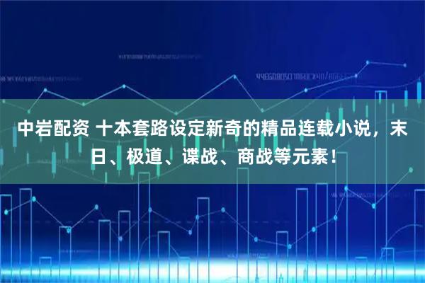 中岩配资 十本套路设定新奇的精品连载小说,末日、极道、谍战、商战等元素!