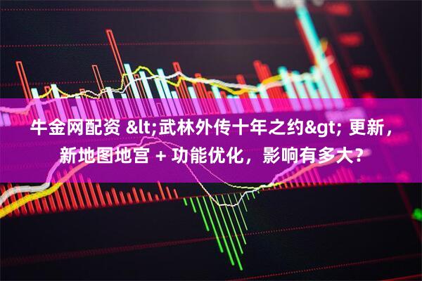 牛金网配资 &lt;武林外传十年之约&gt; 更新，新地图地宫 + 功能优化，影响有多大？