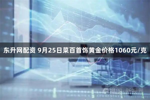 东升网配资 9月25日菜百首饰黄金价格1060元/克