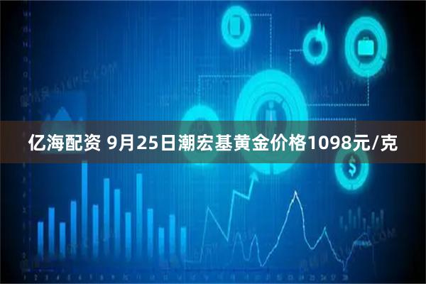 亿海配资 9月25日潮宏基黄金价格1098元/克