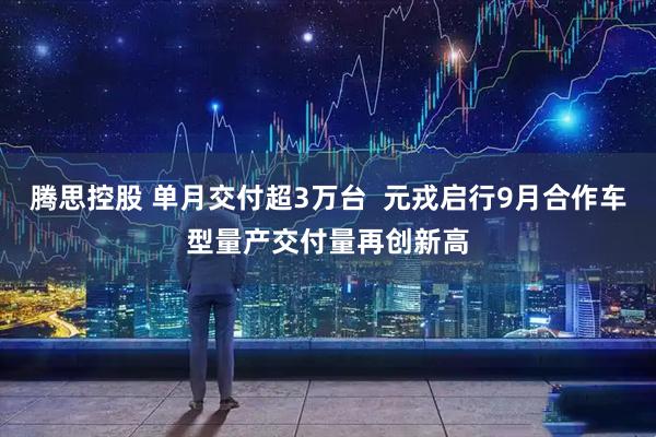 腾思控股 单月交付超3万台  元戎启行9月合作车型量产交付量再创新高