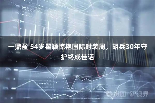一鼎盈 54岁瞿颖惊艳国际时装周，胡兵30年守护终成佳话