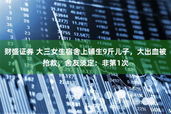 财盛证券 大三女生宿舍上铺生9斤儿子，大出血被抢救，舍友淡定：非第1次