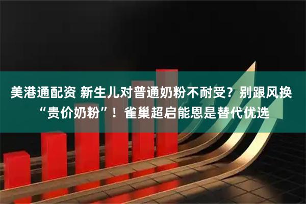 美港通配资 新生儿对普通奶粉不耐受？别跟风换 “贵价奶粉”！雀巢超启能恩是替代优选