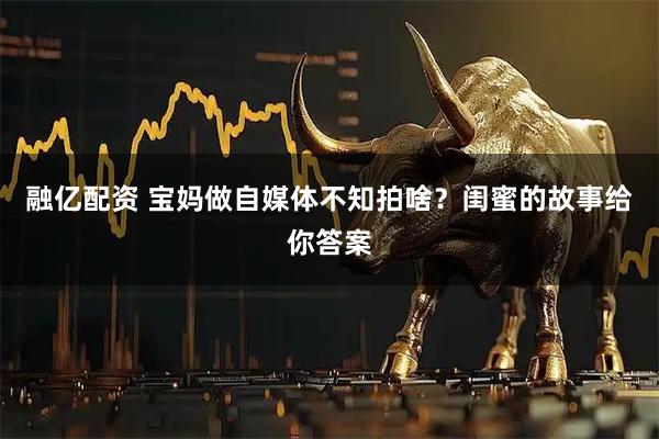 融亿配资 宝妈做自媒体不知拍啥？闺蜜的故事给你答案