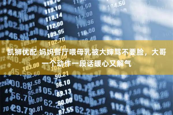 凯狮优配 妈妈餐厅喂母乳被大婶骂不要脸，大哥一个动作一段话暖心又解气