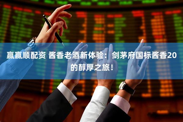 赢赢顺配资 酱香老酒新体验：剑茅府国标酱香20的醇厚之旅！