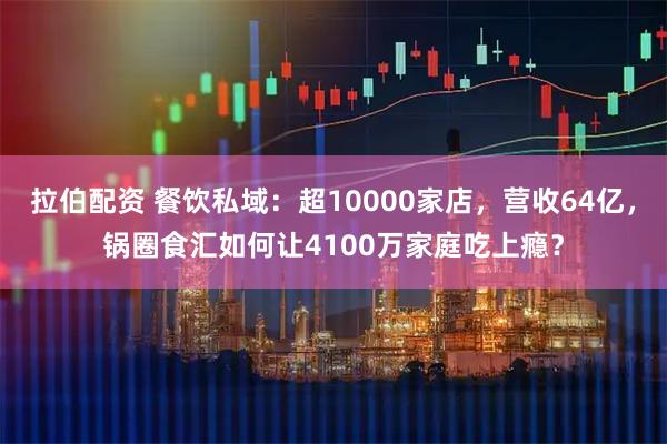 拉伯配资 餐饮私域：超10000家店，营收64亿，锅圈食汇如何让4100万家庭吃上瘾？