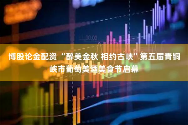 博股论金配资 “醉美金秋 相约古峡”第五届青铜峡市葡萄美酒美食节启幕