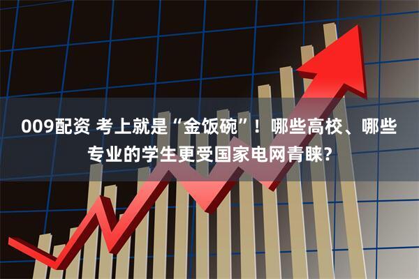009配资 考上就是“金饭碗”！哪些高校、哪些专业的学生更受国家电网青睐？
