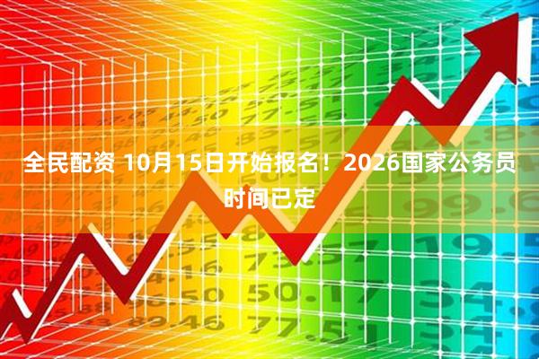 全民配资 10月15日开始报名!2026国家公务员时间已定