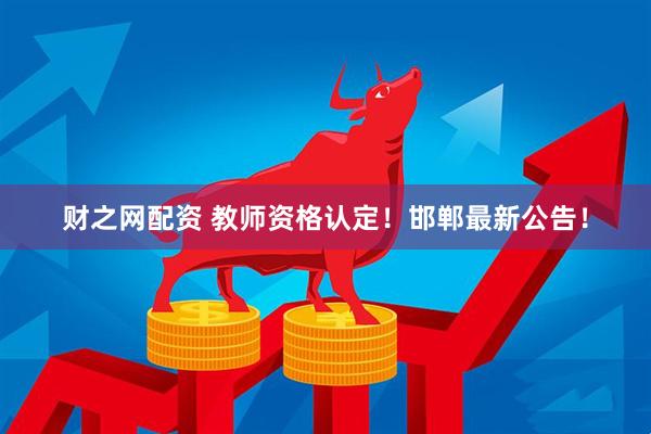财之网配资 教师资格认定！邯郸最新公告！
