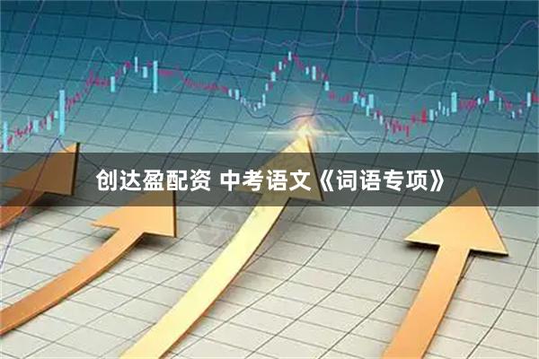 创达盈配资 中考语文《词语专项》