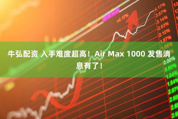 牛弘配资 入手难度超高！Air Max 1000 发售消息有了！