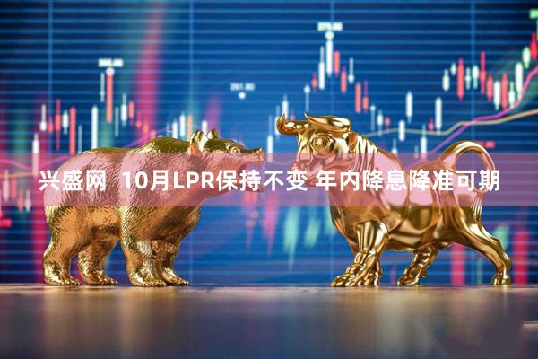 兴盛网  10月LPR保持不变 年内降息降准可期