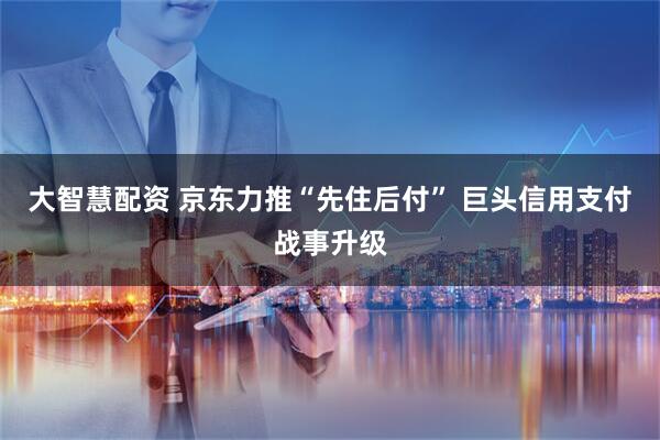 大智慧配资 京东力推“先住后付” 巨头信用支付战事升级