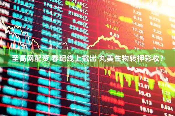 至高网配资 春纪线上撤出 丸美生物转押彩妆？