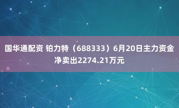 国华通配资 铂力特（688333）6月20日主力资金净卖出2274.21万元