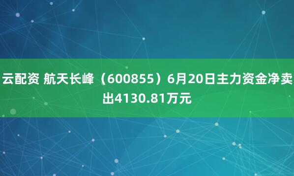 云配资 航天长峰（600855）6月20日主力资金净卖出4130.81万元