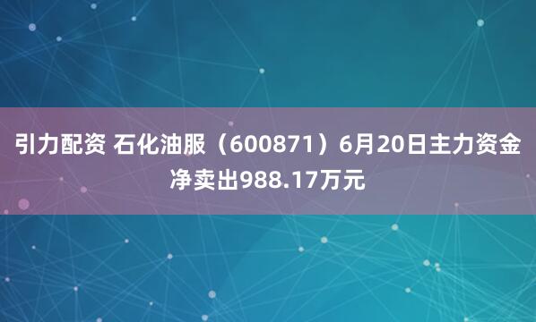 引力配资 石化油服（600871）6月20日主力资金净卖出988.17万元