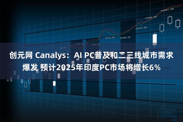 创元网 Canalys：AI PC普及和二三线城市需求爆发 预计2025年印度PC市场将增长6%