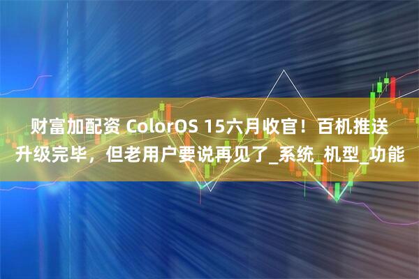 财富加配资 ColorOS 15六月收官！百机推送升级完毕，但老用户要说再见了_系统_机型_功能