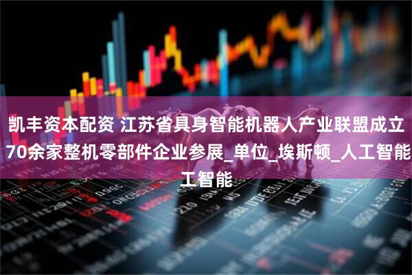 凯丰资本配资 江苏省具身智能机器人产业联盟成立 70余家整机零部件企业参展_单位_埃斯顿_人工智能