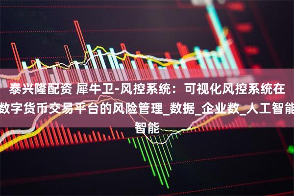 泰兴隆配资 犀牛卫-风控系统：可视化风控系统在数字货币交易平台的风险管理_数据_企业数_人工智能