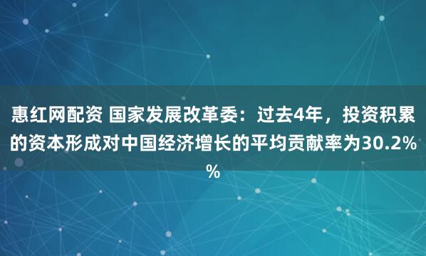 惠红网配资 国家发展改革委：过去4年，投资积累的资本形成对中国经济增长的平均贡献率为30.2%
