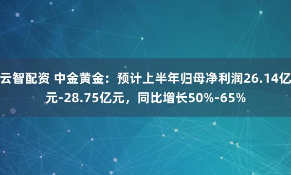 云智配资 中金黄金：预计上半年归母净利润26.14亿元-28.75亿元，同比增长50%-65%