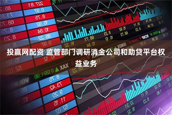 投赢网配资 监管部门调研消金公司和助贷平台权益业务