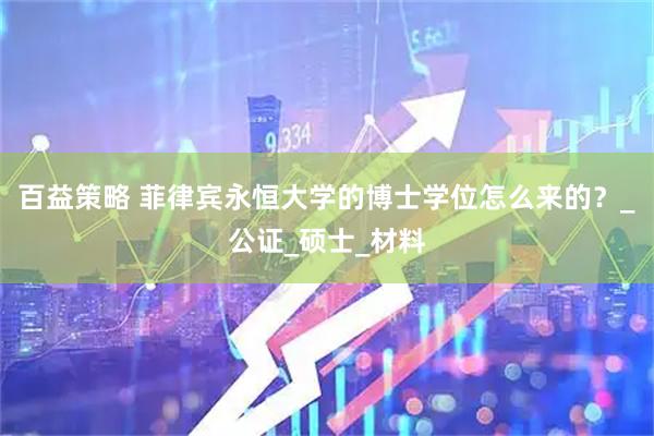 百益策略 菲律宾永恒大学的博士学位怎么来的？_公证_硕士_材料