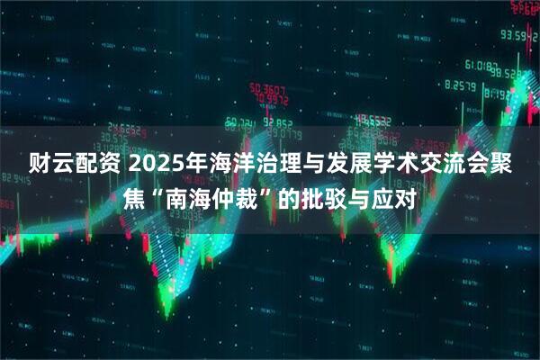 财云配资 2025年海洋治理与发展学术交流会聚焦“南海仲裁”的批驳与应对