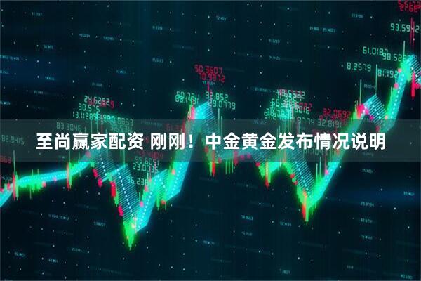 至尚赢家配资 刚刚！中金黄金发布情况说明