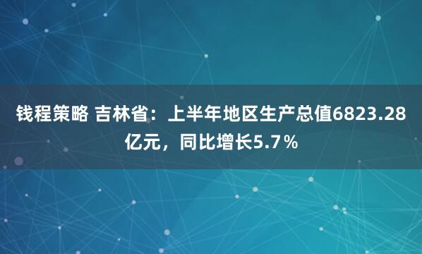 钱程策略 吉林省：上半年地区生产总值6823.28亿元，同比增长5.7％