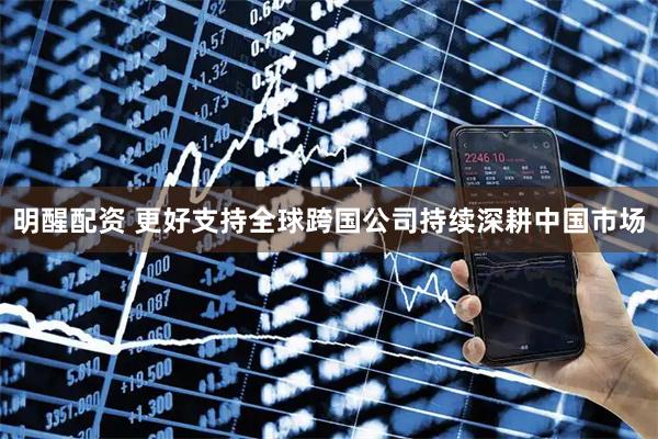 明醒配资 更好支持全球跨国公司持续深耕中国市场